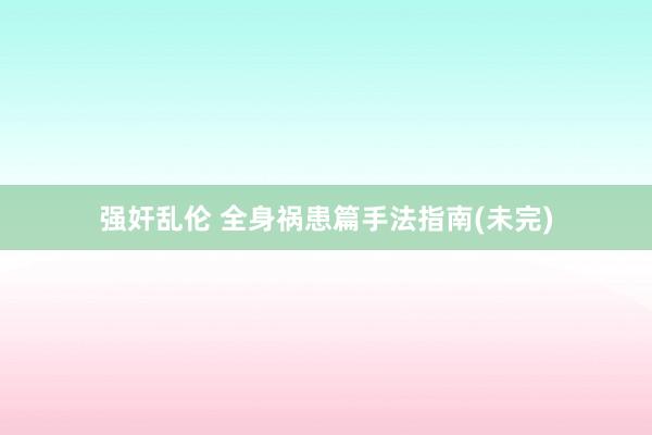 强奸乱伦 全身祸患篇手法指南(未完)