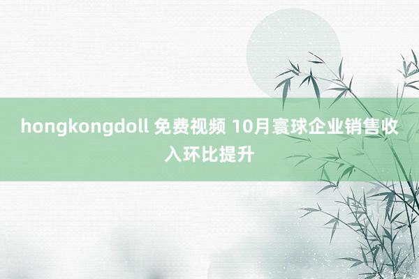 hongkongdoll 免费视频 10月寰球企业销售收入环比提升