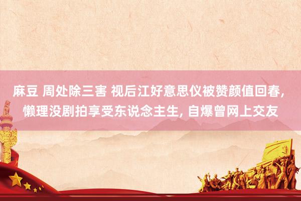 麻豆 周处除三害 视后江好意思仪被赞颜值回春， 懒理没剧拍享受东说念主生， 自爆曾网上交友