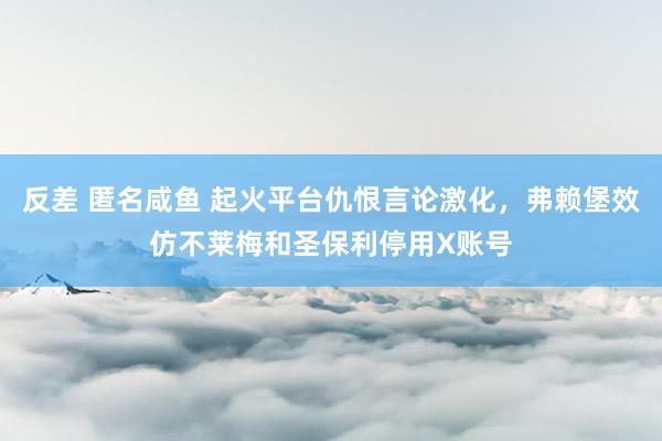 反差 匿名咸鱼 起火平台仇恨言论激化，弗赖堡效仿不莱梅和圣保利停用X账号