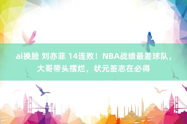 ai换脸 刘亦菲 14连败！NBA战绩最差球队，大哥带头摆烂，状元签志在必得