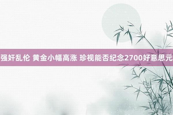 强奸乱伦 黄金小幅高涨 珍视能否纪念2700好意思元
