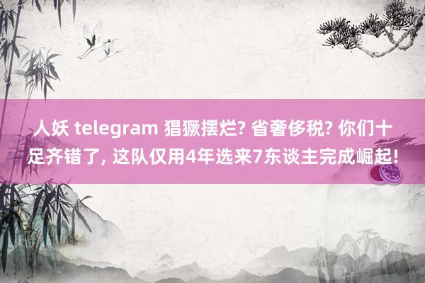 人妖 telegram 猖獗摆烂? 省奢侈税? 你们十足齐错了， 这队仅用4年选来7东谈主完成崛起!