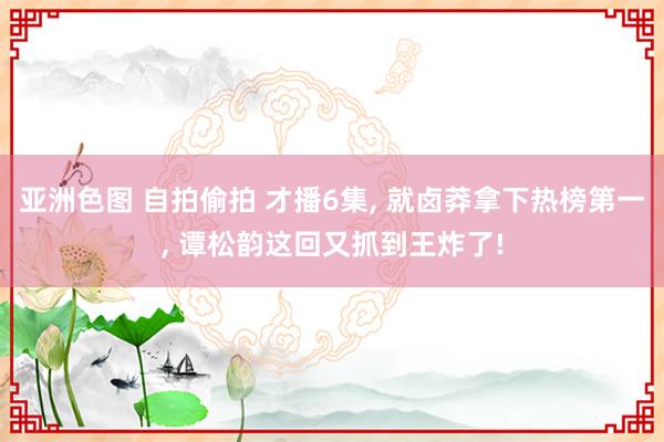 亚洲色图 自拍偷拍 才播6集， 就卤莽拿下热榜第一， 谭松韵这回又抓到王炸了!