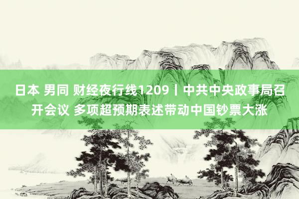 日本 男同 财经夜行线1209丨中共中央政事局召开会议 多项超预期表述带动中国钞票大涨