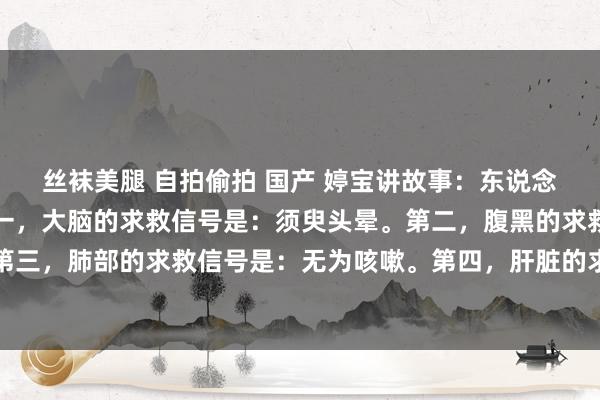 丝袜美腿 自拍偷拍 国产 婷宝讲故事:东说念主体的九个求救信号第一,大脑的求救信号是:须臾头晕。第二,腹黑的求救信号是:永久出汗。第三,肺部的求救信号是:无为咳嗽。第四,肝脏的求救信号是:色彩发黑。第五,肾脏的求救信号是:眼圈...
