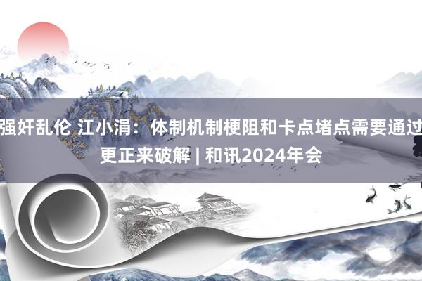 强奸乱伦 江小涓：体制机制梗阻和卡点堵点需要通过更正来破解 | 和讯2024年会