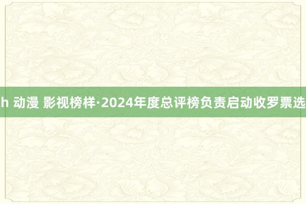 h 动漫 影视榜样·2024年度总评榜负责启动收罗票选