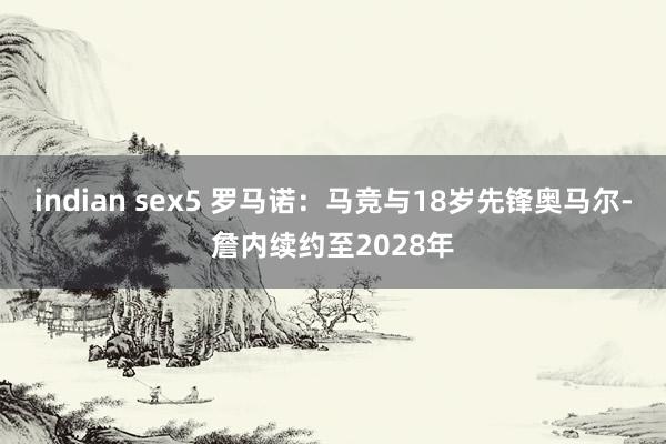 indian sex5 罗马诺：马竞与18岁先锋奥马尔-詹内续约至2028年