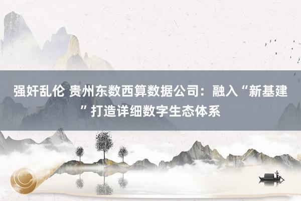 强奸乱伦 贵州东数西算数据公司：融入“新基建”打造详细数字生态体系