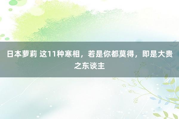 日本萝莉 这11种寒相，若是你都莫得，即是大贵之东谈主