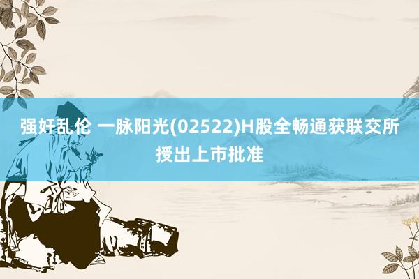 强奸乱伦 一脉阳光(02522)H股全畅通获联交所授出上市批准