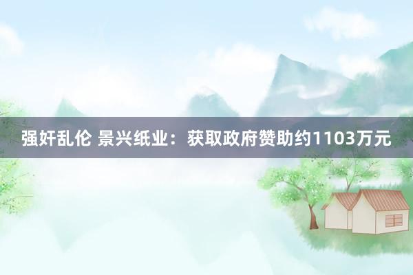 强奸乱伦 景兴纸业：获取政府赞助约1103万元