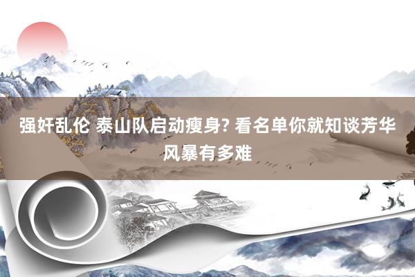 强奸乱伦 泰山队启动瘦身? 看名单你就知谈芳华风暴有多难