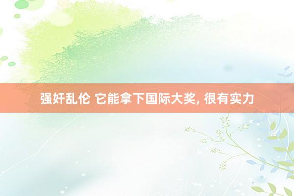 强奸乱伦 它能拿下国际大奖， 很有实力