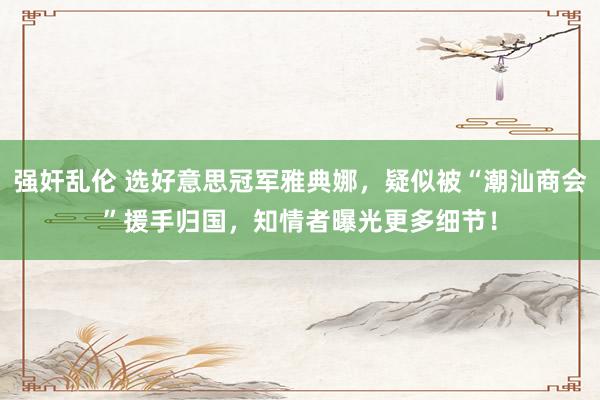 强奸乱伦 选好意思冠军雅典娜，疑似被“潮汕商会”援手归国，知情者曝光更多细节！