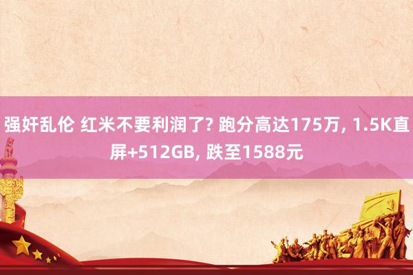 强奸乱伦 红米不要利润了? 跑分高达175万， 1.5K直屏+512GB， 跌至1588元