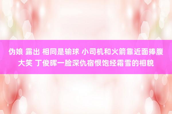 伪娘 露出 相同是输球 小司机和火箭靠近面捧腹大笑 丁俊晖一脸深仇宿恨饱经霜雪的相貌
