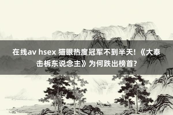 在线av hsex 猫眼热度冠军不到半天! 《大奉击柝东说念主》为何跌出榜首?