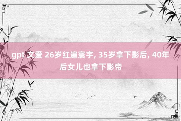 gpt 文爱 26岁红遍寰宇， 35岁拿下影后， 40年后女儿也拿下影帝