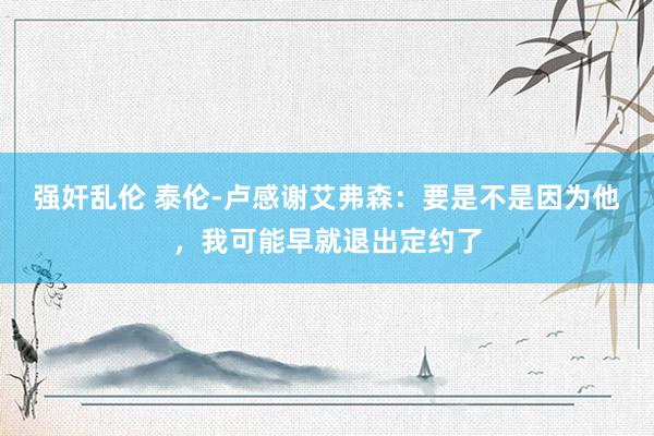 强奸乱伦 泰伦-卢感谢艾弗森：要是不是因为他，我可能早就退出定约了