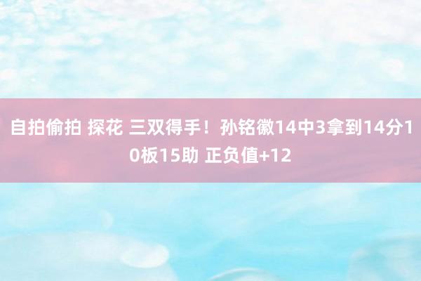 自拍偷拍 探花 三双得手！孙铭徽14中3拿到14分10板15助 正负值+12