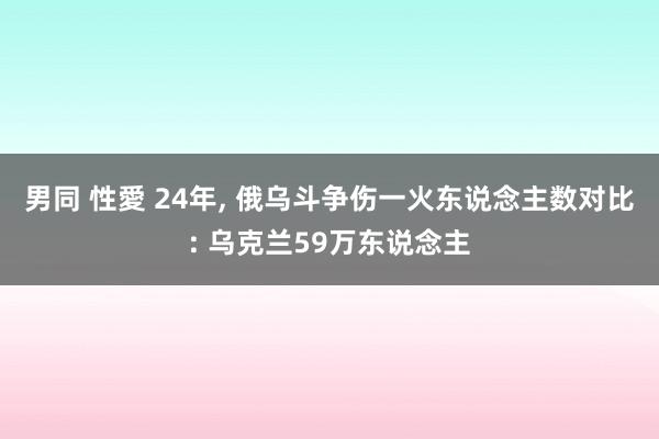 男同 性愛 24年， 俄乌斗争伤一火东说念主数对比: 乌克兰59万东说念主