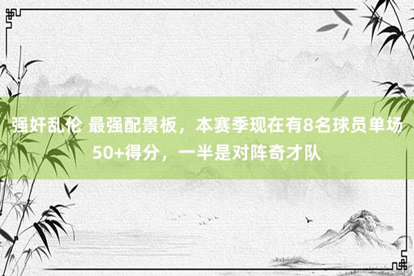 强奸乱伦 最强配景板，本赛季现在有8名球员单场50+得分，一半是对阵奇才队