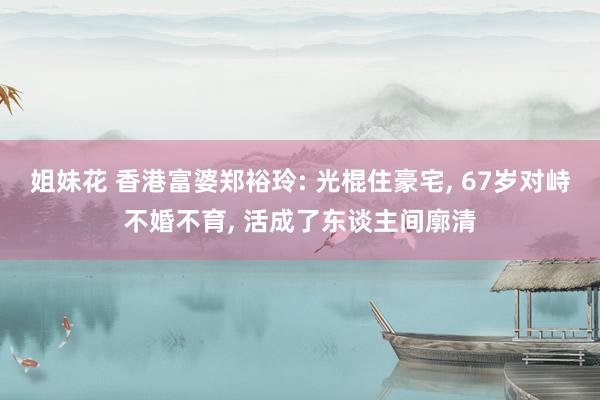 姐妹花 香港富婆郑裕玲: 光棍住豪宅， 67岁对峙不婚不育， 活成了东谈主间廓清