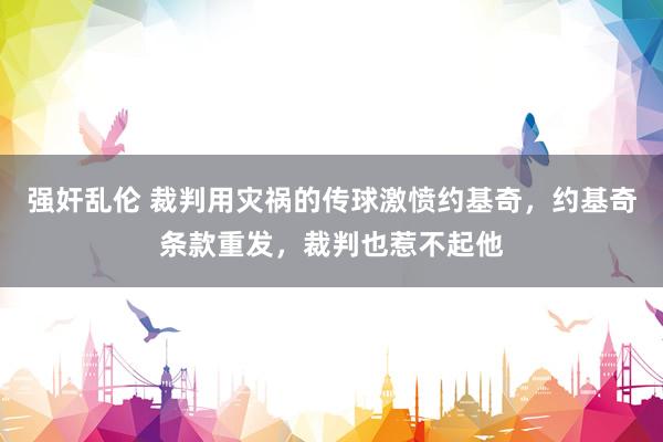 强奸乱伦 裁判用灾祸的传球激愤约基奇，约基奇条款重发，裁判也惹不起他