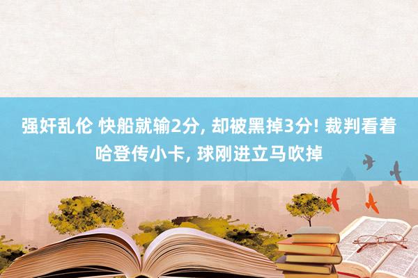 强奸乱伦 快船就输2分， 却被黑掉3分! 裁判看着哈登传小卡， 球刚进立马吹掉