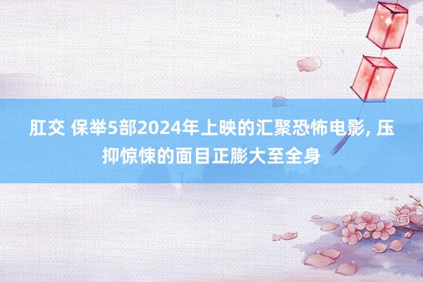 肛交 保举5部2024年上映的汇聚恐怖电影， 压抑惊悚的面目正膨大至全身