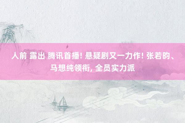 人前 露出 腾讯首播! 悬疑剧又一力作! 张若昀、马想纯领衔， 全员实力派