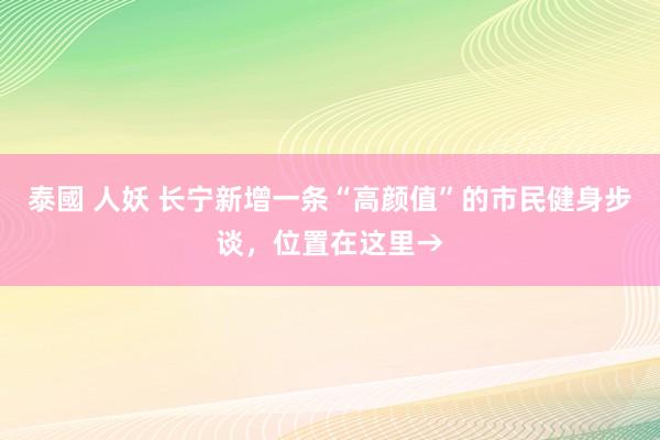 泰國 人妖 长宁新增一条“高颜值”的市民健身步谈，位置在这里→