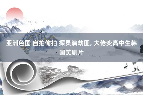 亚洲色图 自拍偷拍 探员演劫匪， 大佬变高中生韩国笑剧片