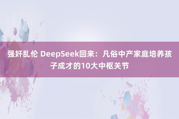 强奸乱伦 DeepSeek回来：凡俗中产家庭培养孩子成才的10大中枢关节