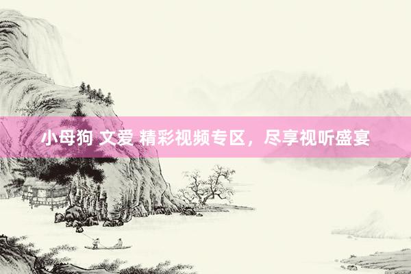 小母狗 文爱 精彩视频专区，尽享视听盛宴