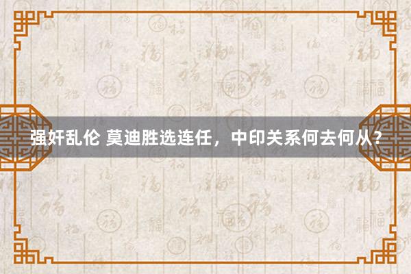 强奸乱伦 莫迪胜选连任，中印关系何去何从？