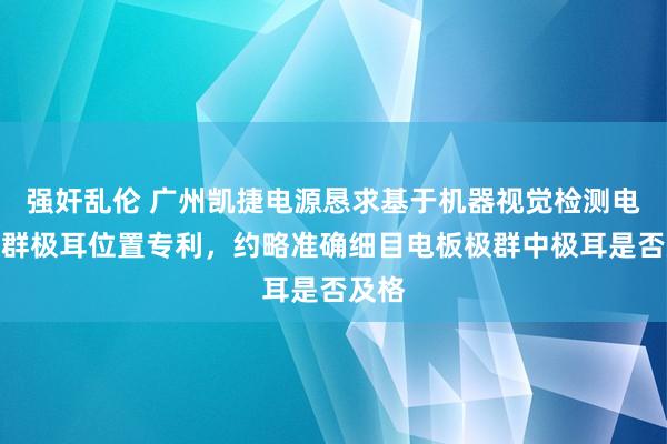 强奸乱伦 广州凯捷电源恳求基于机器视觉检测电板极群极耳位置专利，约略准确细目电板极群中极耳是否及格