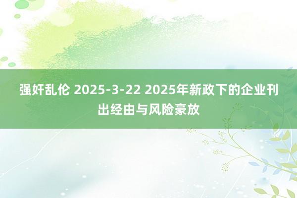 强奸乱伦 2025-3-22 2025年新政下的企业刊出经由与风险豪放