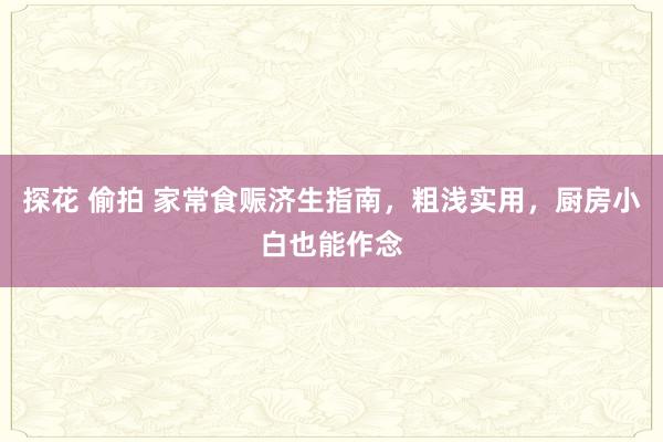 探花 偷拍 家常食赈济生指南，粗浅实用，厨房小白也能作念