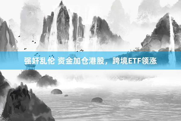 强奸乱伦 资金加仓港股，跨境ETF领涨