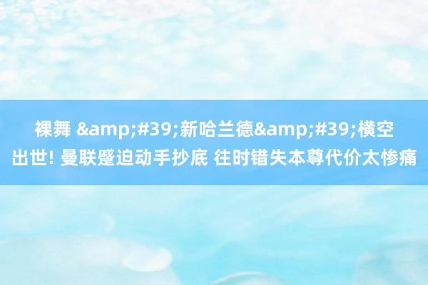 裸舞 &#39;新哈兰德&#39;横空出世! 曼联蹙迫动手抄底 往时错失本尊代价太惨痛