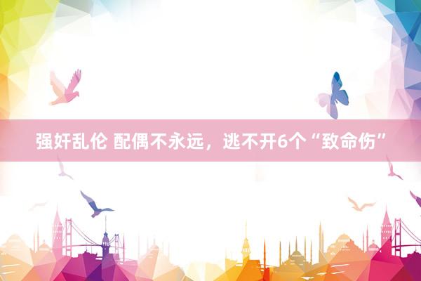 强奸乱伦 配偶不永远，逃不开6个“致命伤”