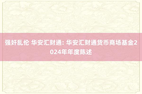 强奸乱伦 华安汇财通: 华安汇财通货币商场基金2024年年度陈述