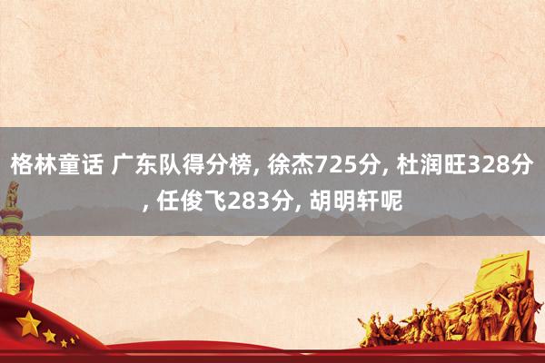 格林童话 广东队得分榜， 徐杰725分， 杜润旺328分， 任俊飞283分， 胡明轩呢