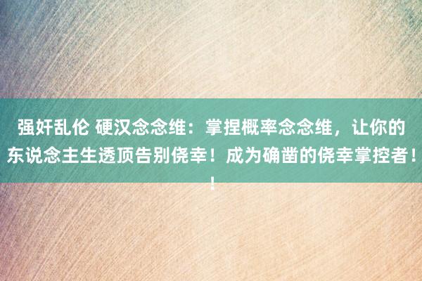 强奸乱伦 硬汉念念维：掌捏概率念念维，让你的东说念主生透顶告别侥幸！成为确凿的侥幸掌控者！