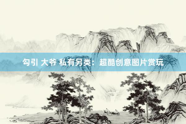 勾引 大爷 私有另类：超酷创意图片赏玩