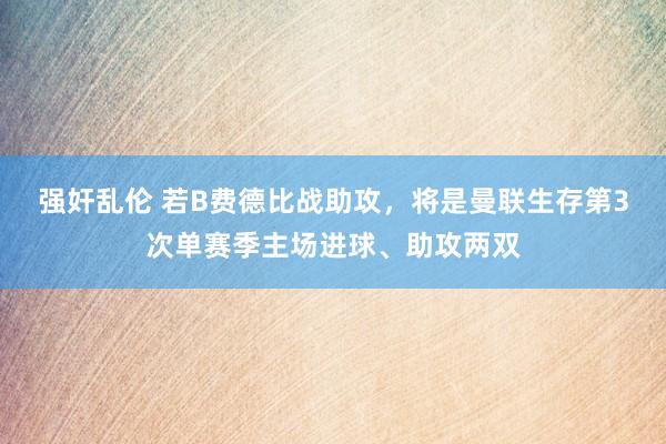 强奸乱伦 若B费德比战助攻，将是曼联生存第3次单赛季主场进球、助攻两双