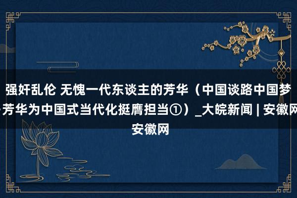 强奸乱伦 无愧一代东谈主的芳华（中国谈路中国梦·芳华为中国式当代化挺膺担当①）_大皖新闻 | 安徽网